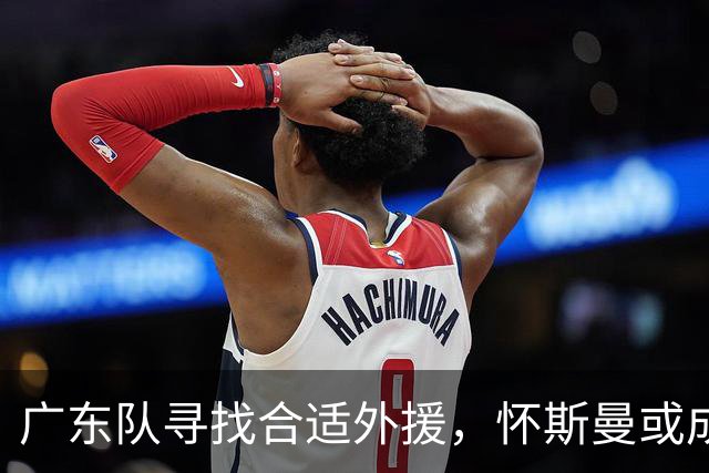 广东队寻找合适外援，怀斯曼或成新选择